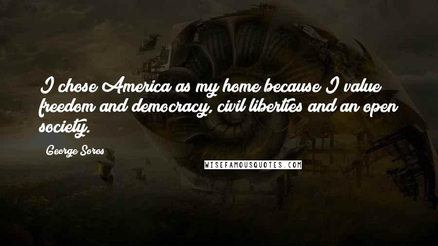 George Soros Quotes: I chose America as my home because I value freedom and democracy, civil liberties and an open society.