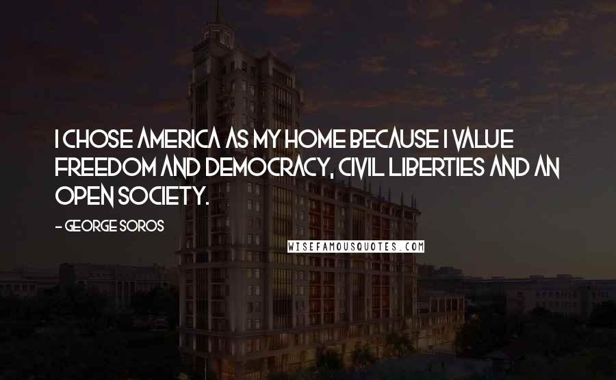 George Soros Quotes: I chose America as my home because I value freedom and democracy, civil liberties and an open society.
