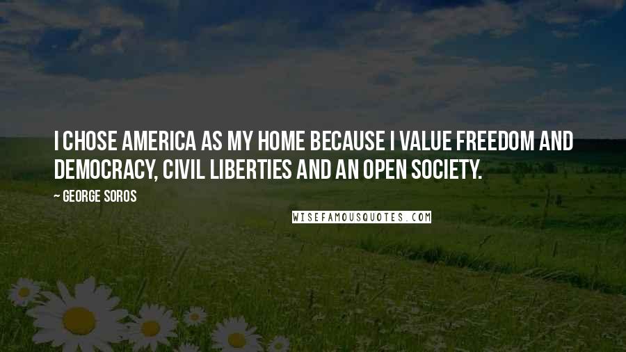 George Soros Quotes: I chose America as my home because I value freedom and democracy, civil liberties and an open society.