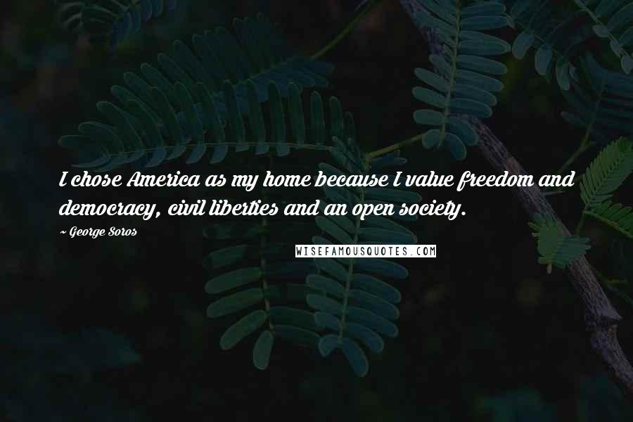 George Soros Quotes: I chose America as my home because I value freedom and democracy, civil liberties and an open society.