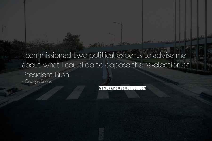 George Soros Quotes: I commissioned two political experts to advise me about what I could do to oppose the re-election of President Bush.