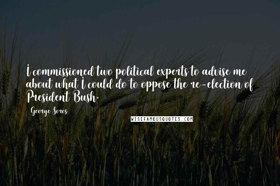 George Soros Quotes: I commissioned two political experts to advise me about what I could do to oppose the re-election of President Bush.