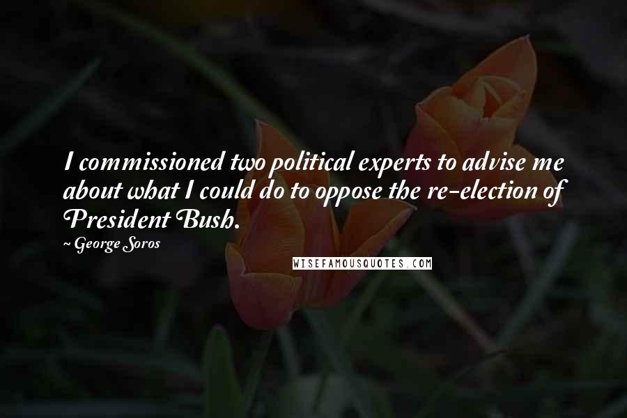 George Soros Quotes: I commissioned two political experts to advise me about what I could do to oppose the re-election of President Bush.