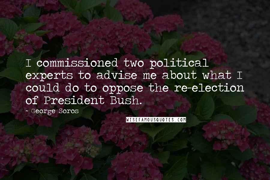 George Soros Quotes: I commissioned two political experts to advise me about what I could do to oppose the re-election of President Bush.