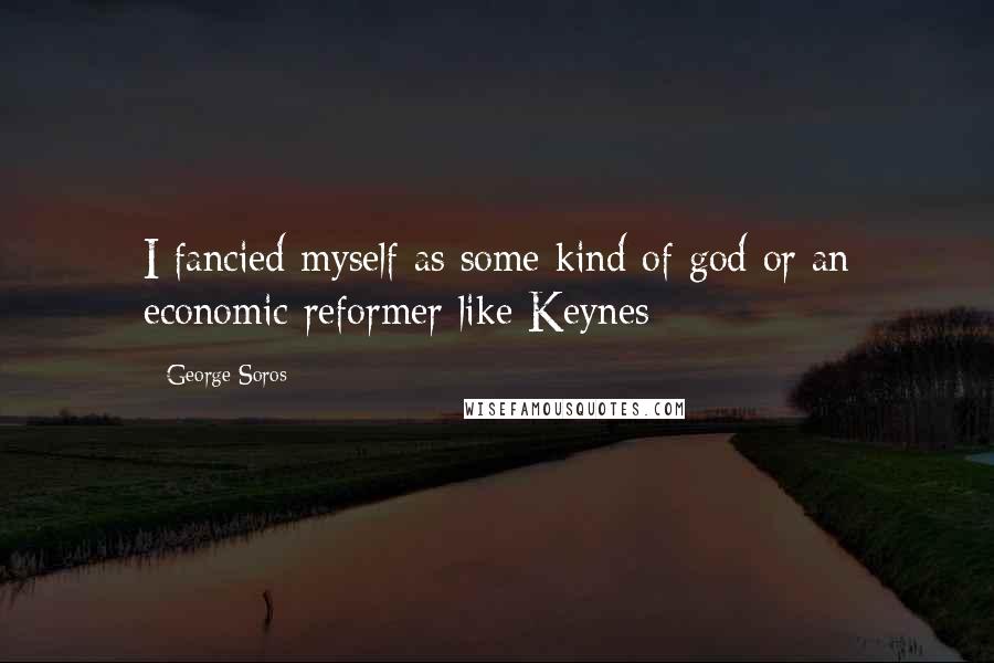 George Soros Quotes: I fancied myself as some kind of god or an economic reformer like Keynes