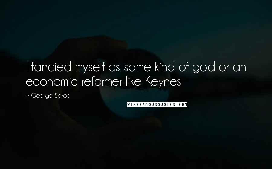 George Soros Quotes: I fancied myself as some kind of god or an economic reformer like Keynes