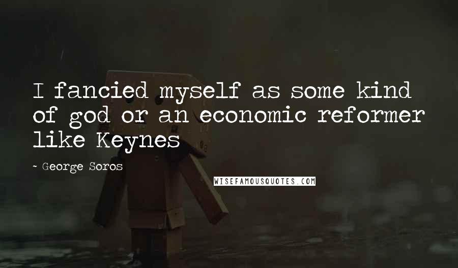 George Soros Quotes: I fancied myself as some kind of god or an economic reformer like Keynes