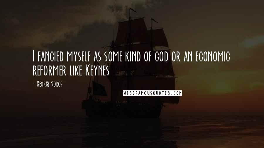 George Soros Quotes: I fancied myself as some kind of god or an economic reformer like Keynes