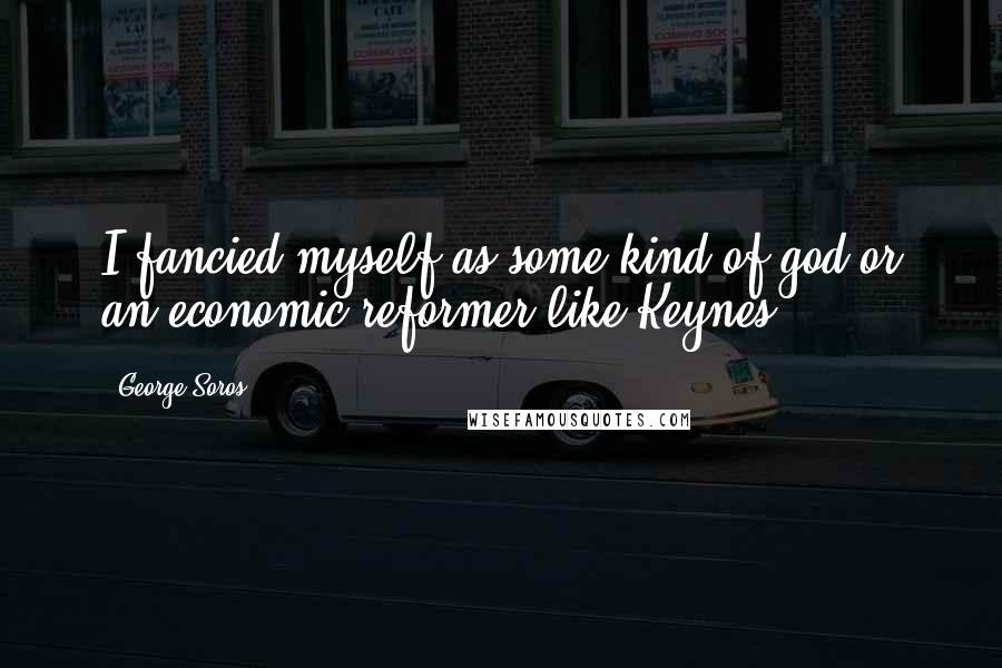 George Soros Quotes: I fancied myself as some kind of god or an economic reformer like Keynes