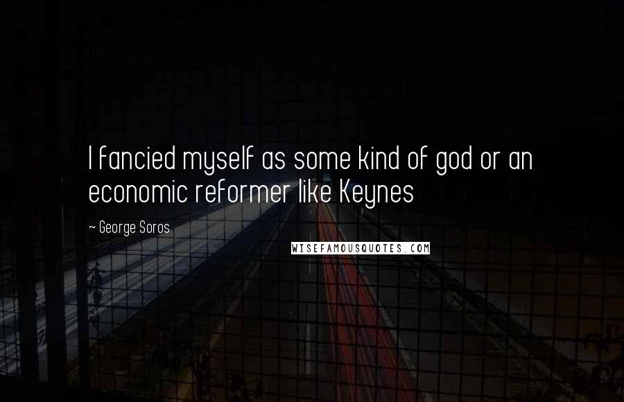 George Soros Quotes: I fancied myself as some kind of god or an economic reformer like Keynes