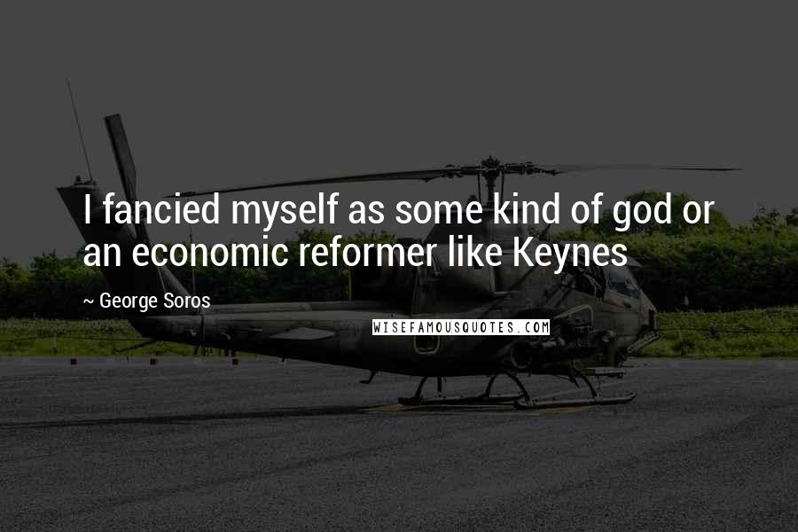 George Soros Quotes: I fancied myself as some kind of god or an economic reformer like Keynes