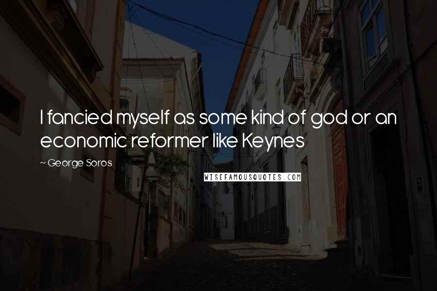 George Soros Quotes: I fancied myself as some kind of god or an economic reformer like Keynes