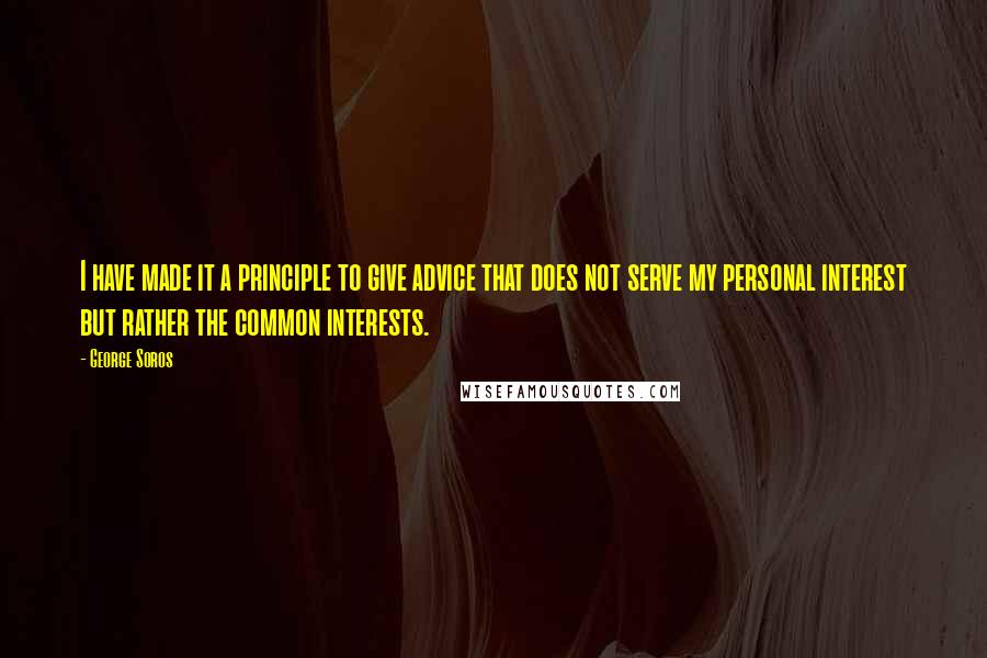 George Soros Quotes: I have made it a principle to give advice that does not serve my personal interest but rather the common interests.