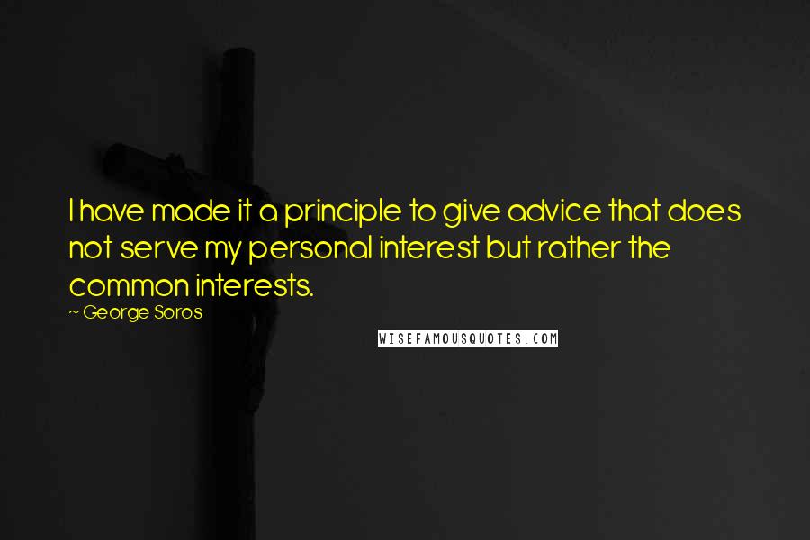 George Soros Quotes: I have made it a principle to give advice that does not serve my personal interest but rather the common interests.