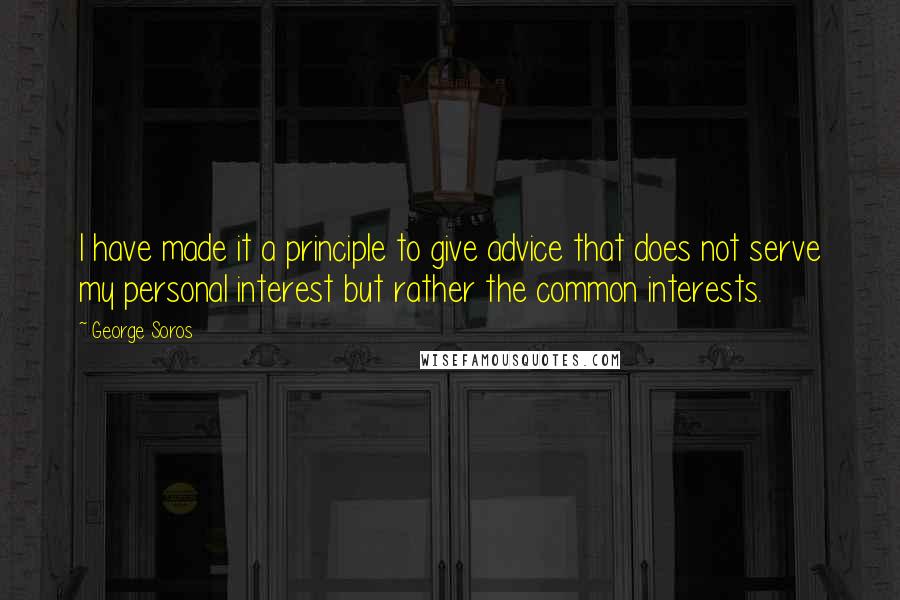 George Soros Quotes: I have made it a principle to give advice that does not serve my personal interest but rather the common interests.