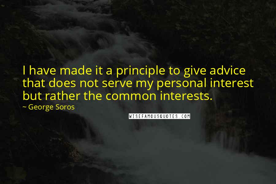 George Soros Quotes: I have made it a principle to give advice that does not serve my personal interest but rather the common interests.