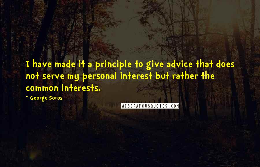 George Soros Quotes: I have made it a principle to give advice that does not serve my personal interest but rather the common interests.