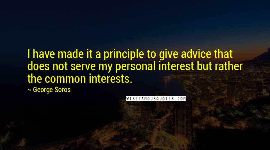 George Soros Quotes: I have made it a principle to give advice that does not serve my personal interest but rather the common interests.