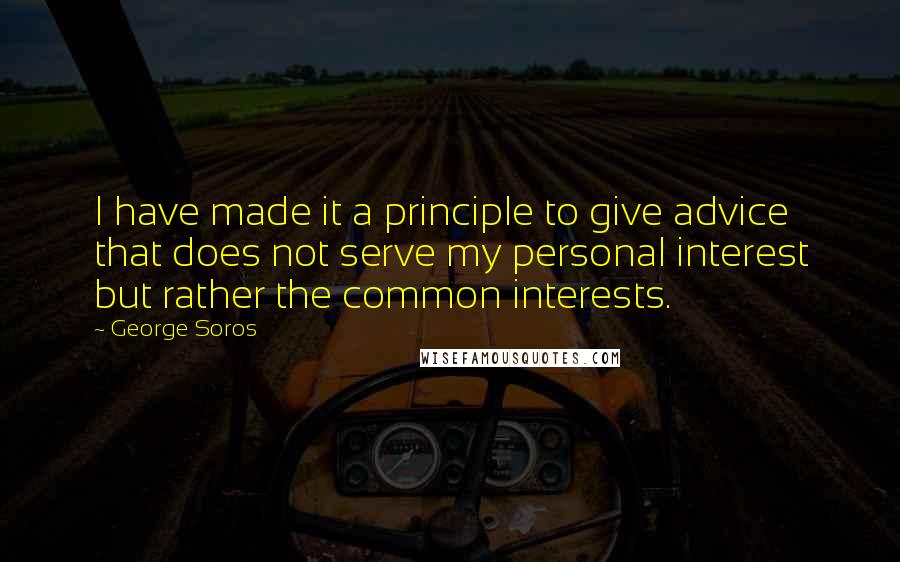 George Soros Quotes: I have made it a principle to give advice that does not serve my personal interest but rather the common interests.