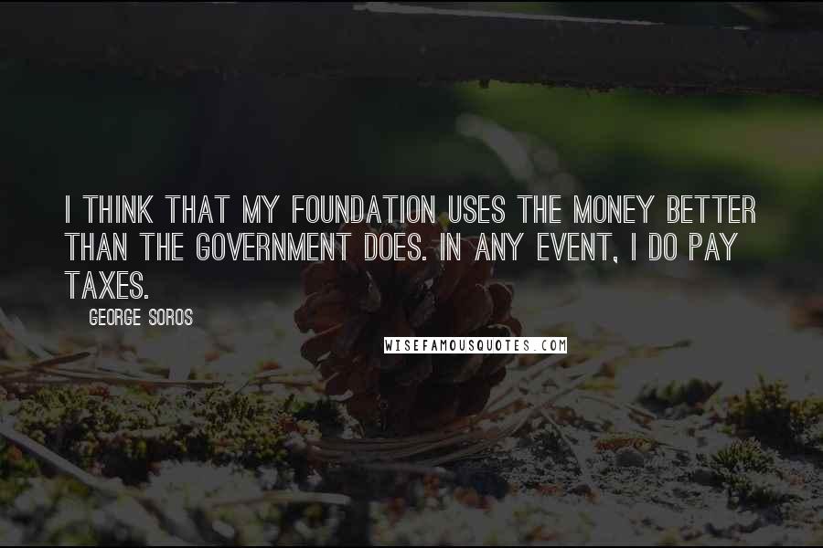 George Soros Quotes: I think that my foundation uses the money better than the government does. In any event, I do pay taxes.