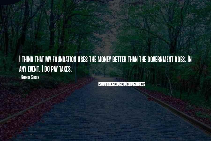 George Soros Quotes: I think that my foundation uses the money better than the government does. In any event, I do pay taxes.