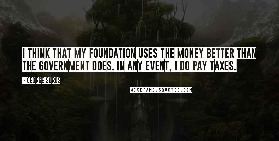 George Soros Quotes: I think that my foundation uses the money better than the government does. In any event, I do pay taxes.