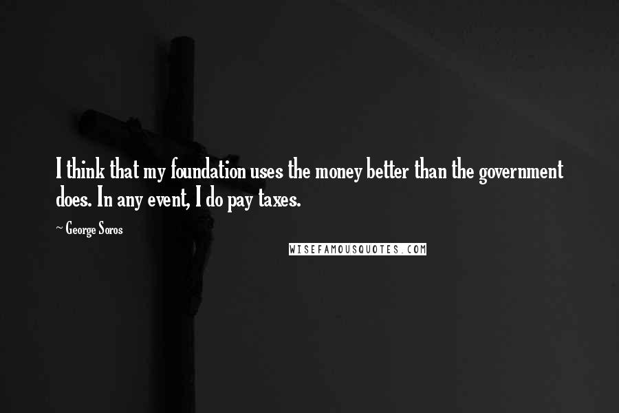 George Soros Quotes: I think that my foundation uses the money better than the government does. In any event, I do pay taxes.