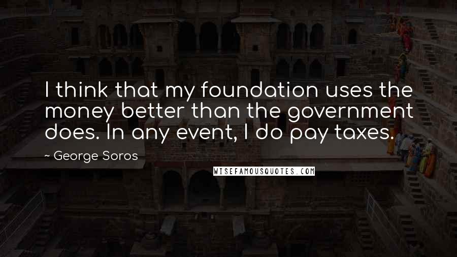 George Soros Quotes: I think that my foundation uses the money better than the government does. In any event, I do pay taxes.