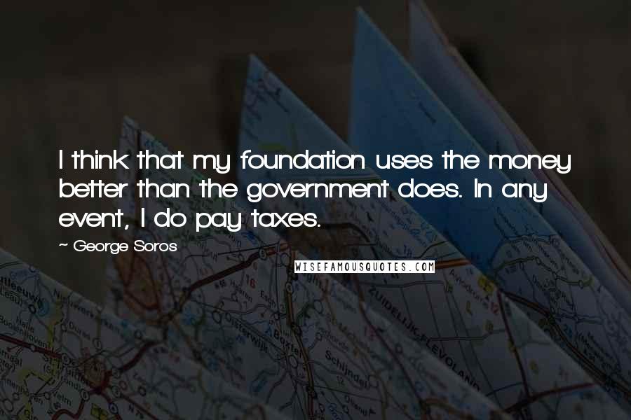 George Soros Quotes: I think that my foundation uses the money better than the government does. In any event, I do pay taxes.