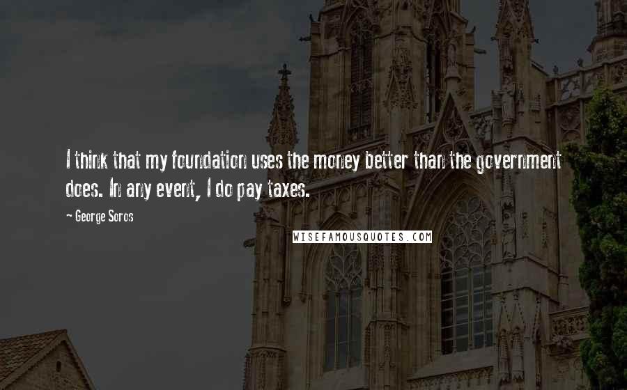 George Soros Quotes: I think that my foundation uses the money better than the government does. In any event, I do pay taxes.