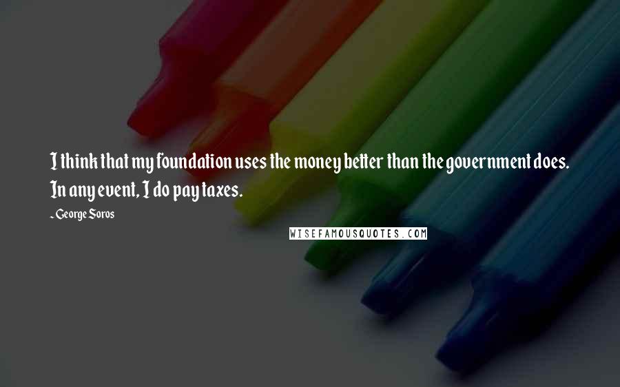 George Soros Quotes: I think that my foundation uses the money better than the government does. In any event, I do pay taxes.