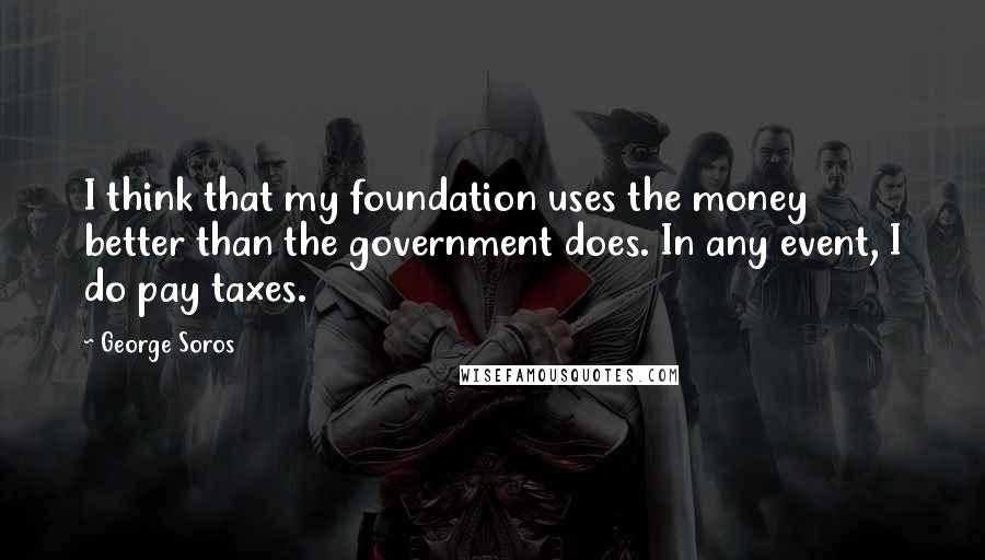 George Soros Quotes: I think that my foundation uses the money better than the government does. In any event, I do pay taxes.