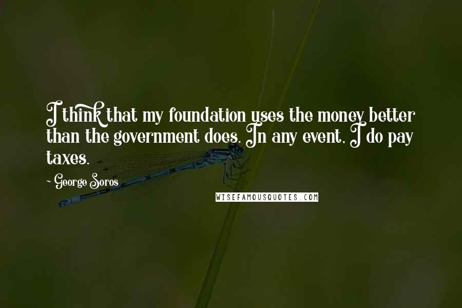 George Soros Quotes: I think that my foundation uses the money better than the government does. In any event, I do pay taxes.