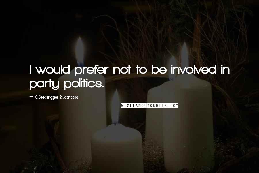 George Soros Quotes: I would prefer not to be involved in party politics.