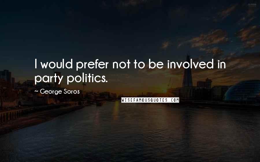 George Soros Quotes: I would prefer not to be involved in party politics.