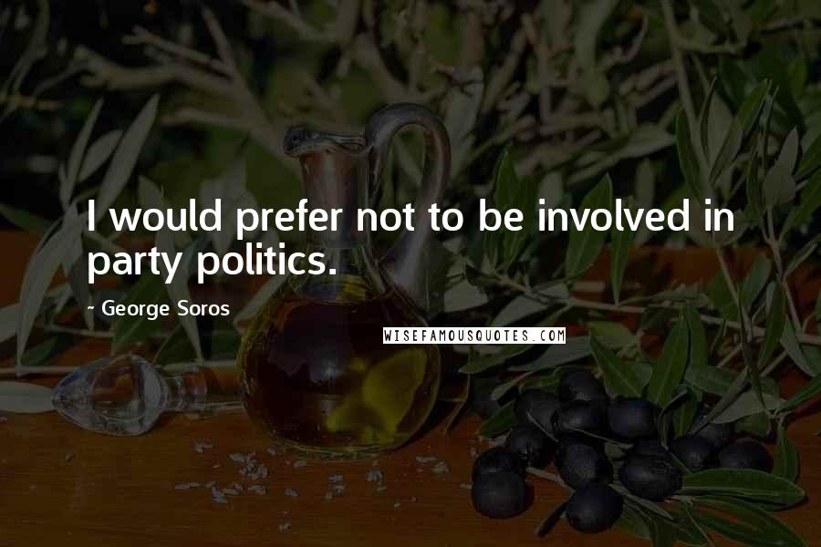 George Soros Quotes: I would prefer not to be involved in party politics.