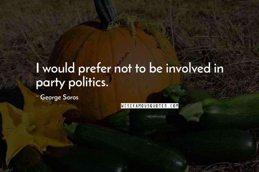 George Soros Quotes: I would prefer not to be involved in party politics.