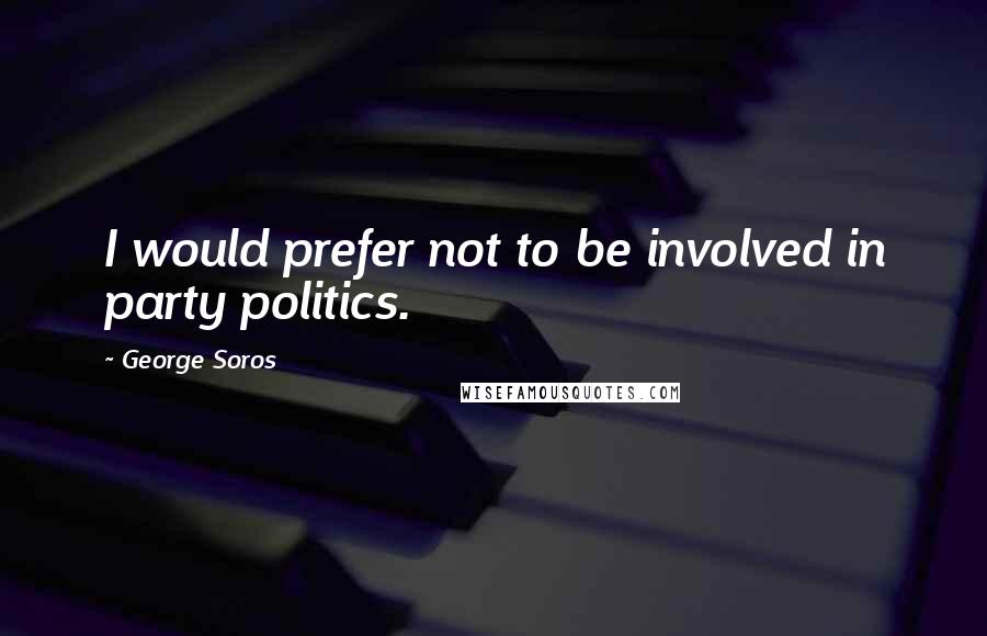 George Soros Quotes: I would prefer not to be involved in party politics.