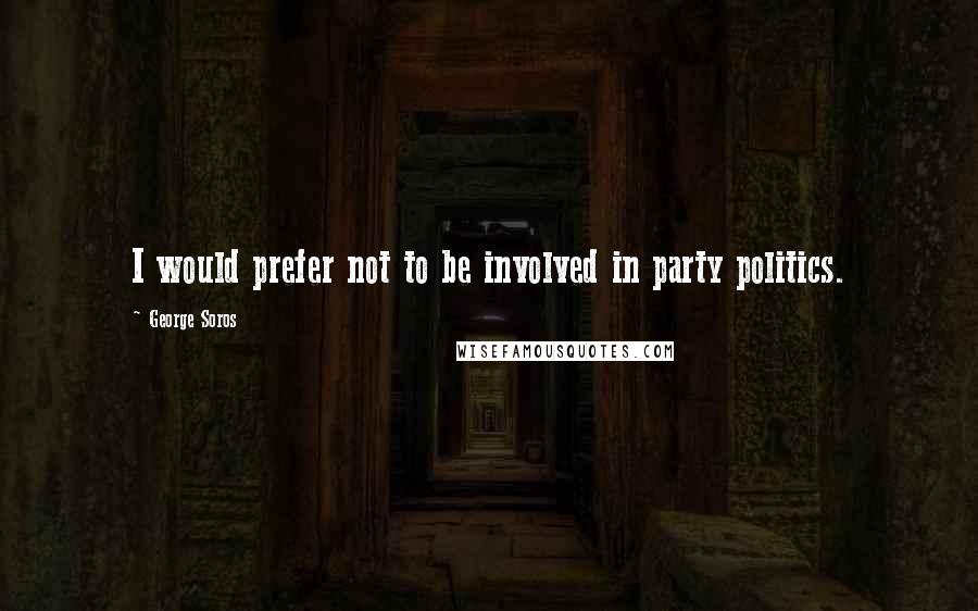 George Soros Quotes: I would prefer not to be involved in party politics.