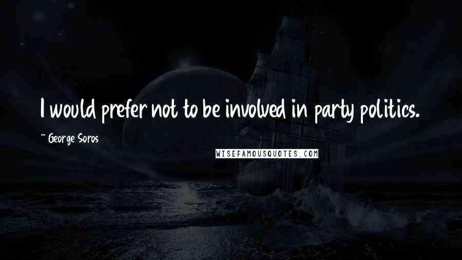 George Soros Quotes: I would prefer not to be involved in party politics.