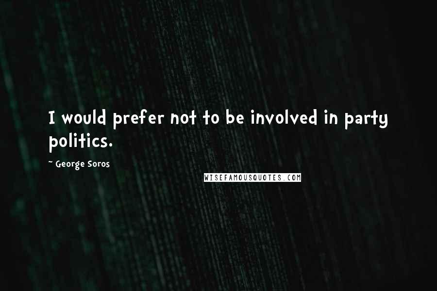 George Soros Quotes: I would prefer not to be involved in party politics.