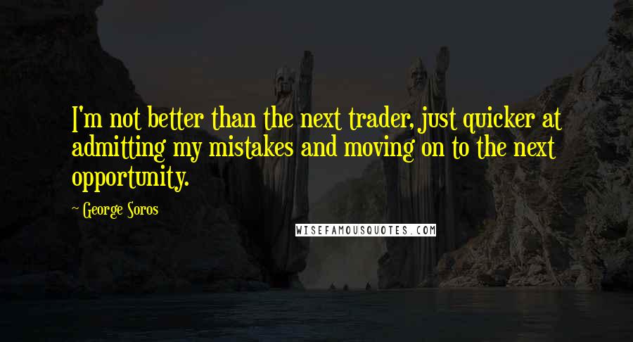 George Soros Quotes: I'm not better than the next trader, just quicker at admitting my mistakes and moving on to the next opportunity.