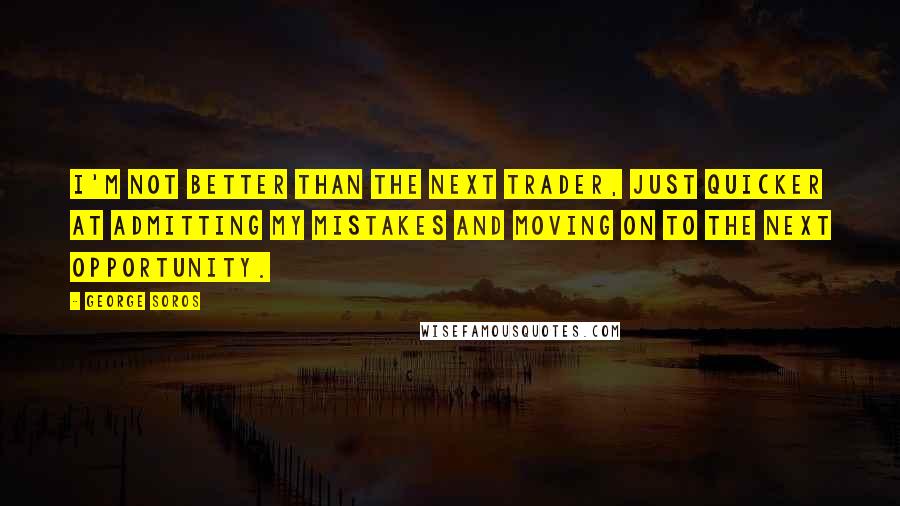 George Soros Quotes: I'm not better than the next trader, just quicker at admitting my mistakes and moving on to the next opportunity.