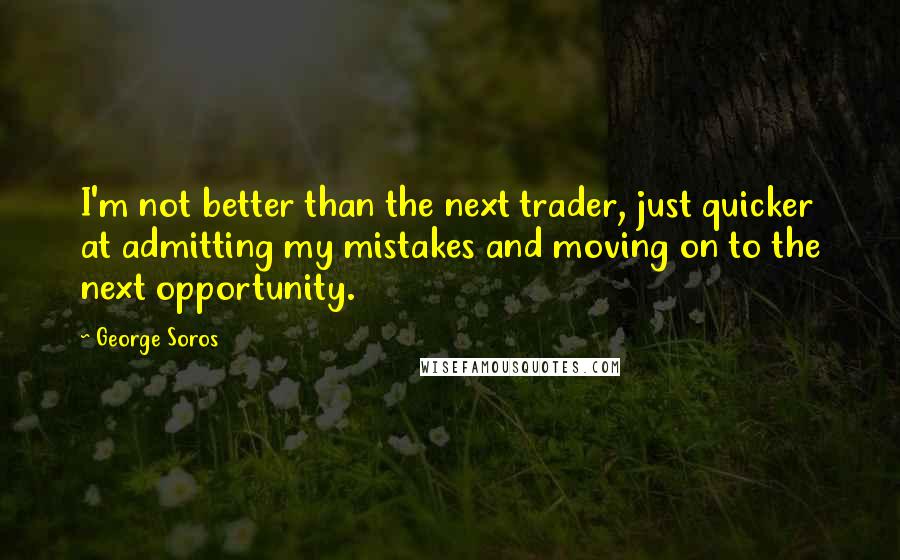 George Soros Quotes: I'm not better than the next trader, just quicker at admitting my mistakes and moving on to the next opportunity.