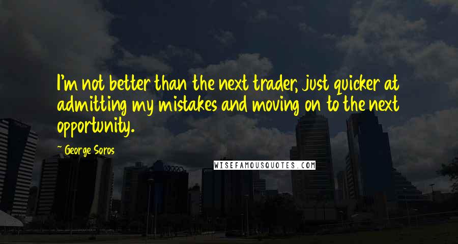 George Soros Quotes: I'm not better than the next trader, just quicker at admitting my mistakes and moving on to the next opportunity.