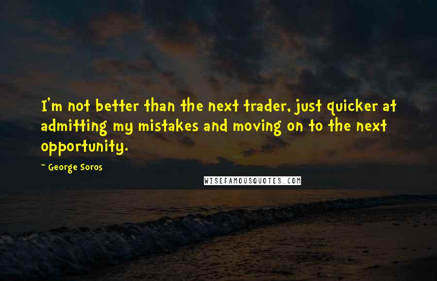 George Soros Quotes: I'm not better than the next trader, just quicker at admitting my mistakes and moving on to the next opportunity.