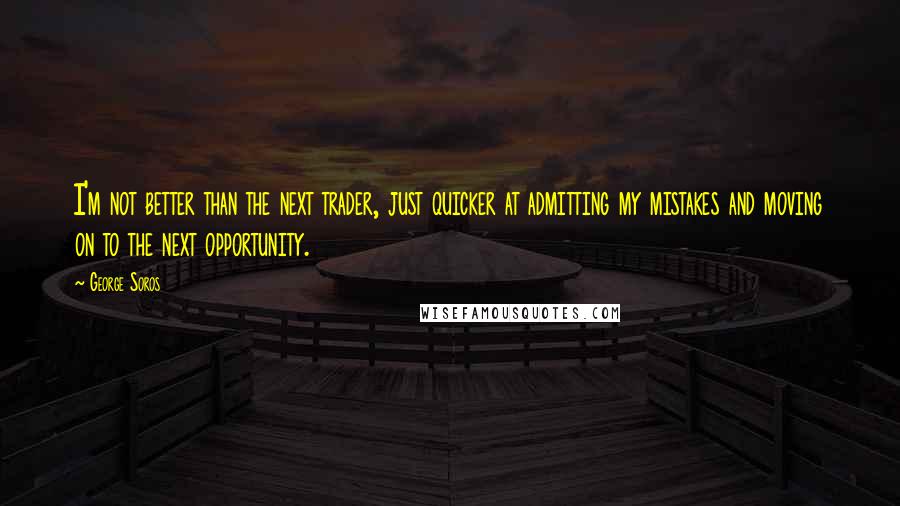 George Soros Quotes: I'm not better than the next trader, just quicker at admitting my mistakes and moving on to the next opportunity.