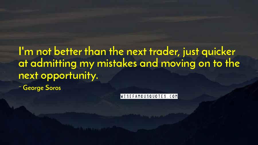 George Soros Quotes: I'm not better than the next trader, just quicker at admitting my mistakes and moving on to the next opportunity.