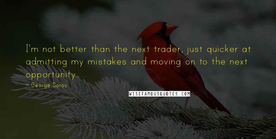 George Soros Quotes: I'm not better than the next trader, just quicker at admitting my mistakes and moving on to the next opportunity.