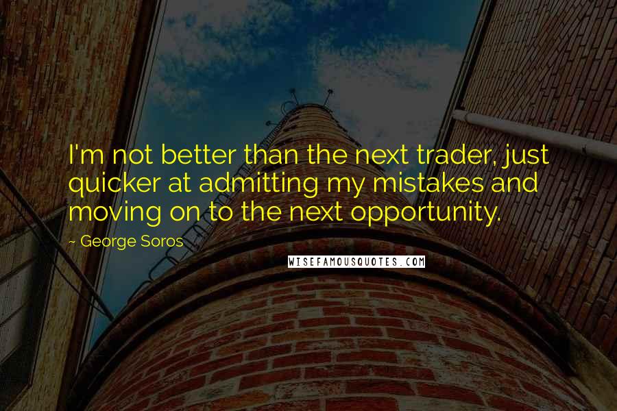 George Soros Quotes: I'm not better than the next trader, just quicker at admitting my mistakes and moving on to the next opportunity.